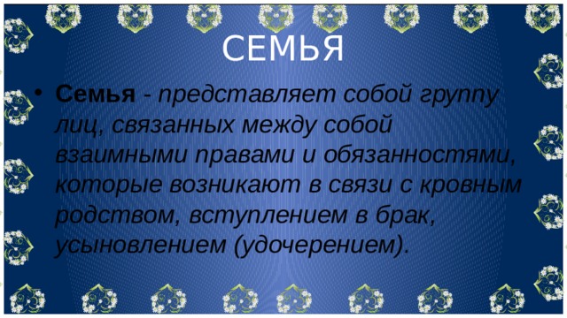 СЕМЬЯ Семья  -  представляет собой группу лиц, связанных между собой взаимными правами и обязанностями, которые возникают в связи с кровным родством, вступлением в брак, усыновлением (удочерением). 