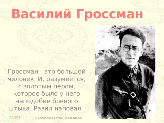 Василий Гроссман Гроссман - это большой человек. И, разумеется, с золотым пером, которое было у него наподобие боевого штыка. Разил наповал. 10/1/19 Шаповалова Елена Геннадиевна 