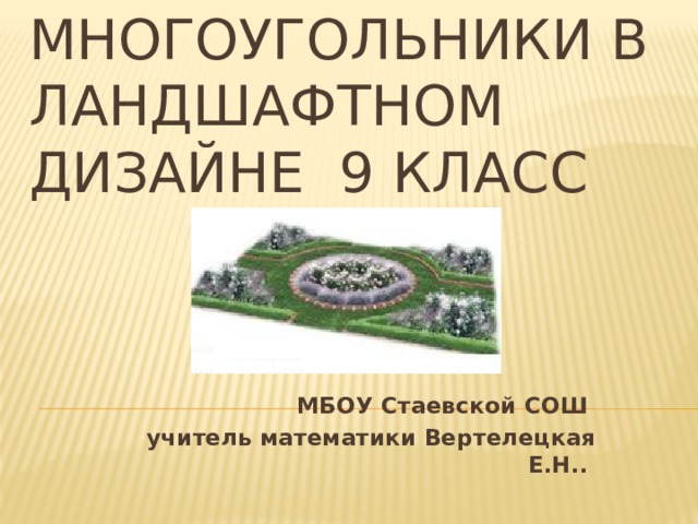 Многоугольники в ландшафтном дизайне 9 класс МБОУ Стаевской СОШ учитель математики Вертелецкая Е.Н.. 