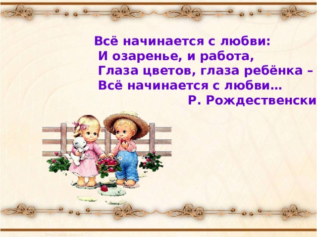   Всё начинается с любви:  И озаренье, и работа,  Глаза цветов, глаза ребёнка –  Всё начинается с любви…  Р. Рождественский     