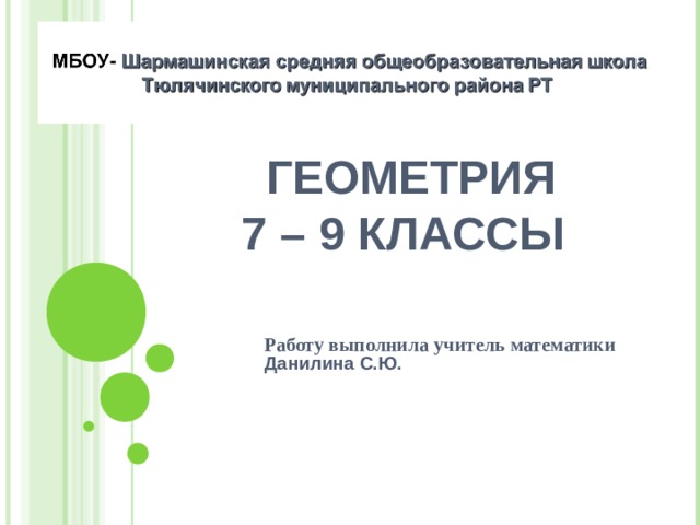  ГЕОМЕТРИЯ  7 – 9 КЛАССЫ  Работу выполнила учитель математики Данилина С.Ю.    