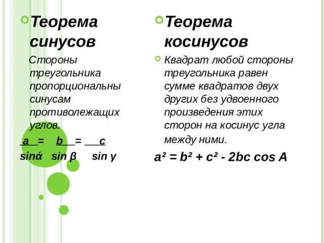 Теорема синусов Теорема косинусов Квадрат любой стороны треугольника равен сумме квадратов двух других без удвоенного произведения этих сторон на косинус угла между ними.   Стороны треугольника пропорциональны синусам противолежащих углов.  а =   b = c sin ά  sin  β  sin γ a ² = b² + c² - 2bc cos A 