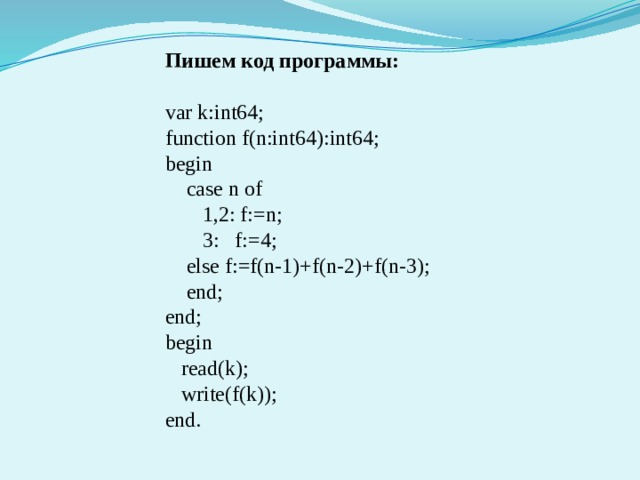 Пишем код программы: var k:int64; function f(n:int64):int64; begin  case n of  1,2: f:=n;  3: f:=4;  else f:=f(n-1)+f(n-2)+f(n-3);  end; end; begin  read(k);  write(f(k)); end. 