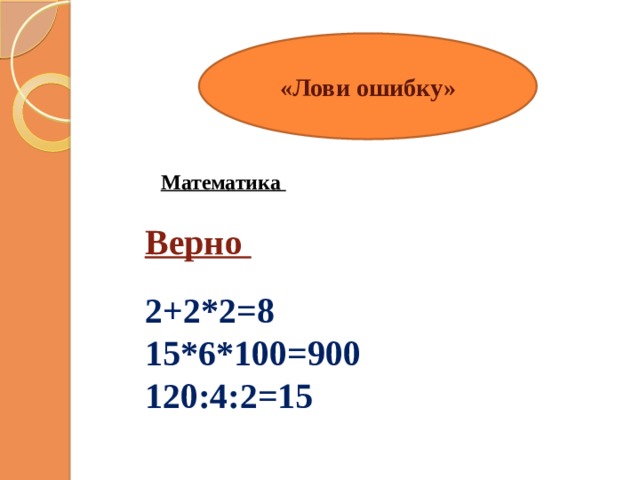 «Лови ошибку»  Математика  Верно  2+2*2=8 15*6*100=900 120:4:2=15 1 