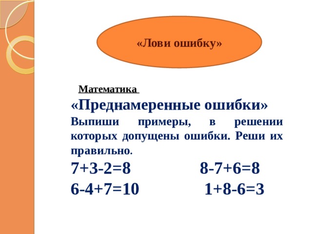 «Лови ошибку»  Математика «Преднамеренные ошибки» Выпиши примеры, в решении которых допущены ошибки. Реши их правильно . 7+3-2=8 8-7+6=8 6-4+7=10 1+8-6=3 1 