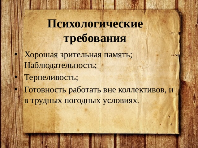 Психологические требования Хорошая зрительная память; Наблюдательность; Терпеливость; Готовность работать вне коллективов, и в трудных погодных условиях . 