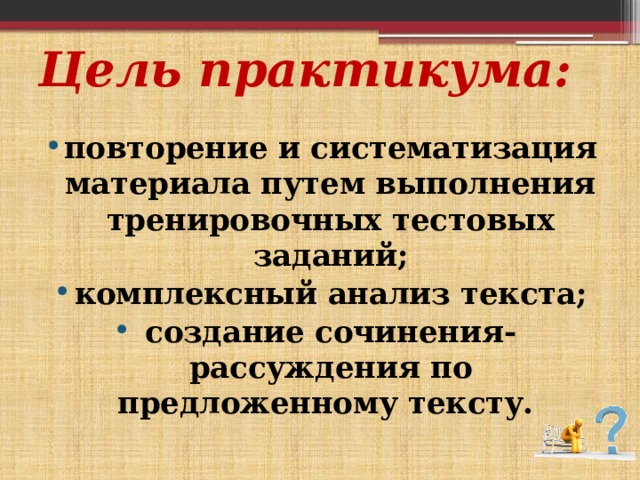 Цель практикума: повторение и систематизация материала путем выполнения тренировочных тестовых заданий; комплексный анализ текста; создание сочинения-рассуждения по предложенному тексту. 