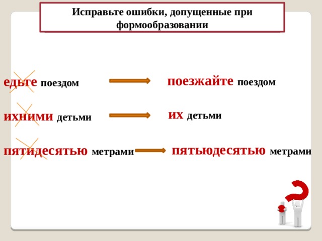 Исправьте ошибки, допущенные при формообразовании  поезжайте  поездом едьте  поездом  ихними  детьми  пятидесятью  метрами их  детьми пятьюдесятью метрами 