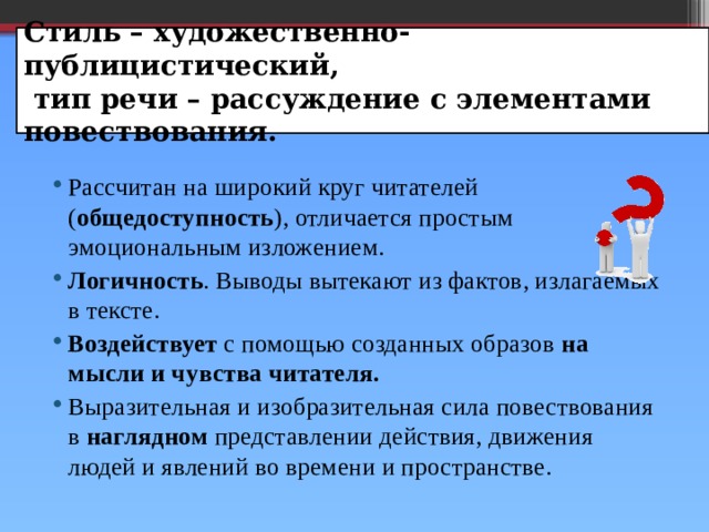 Стиль – художественно-публицистический,  тип речи – рассуждение с элементами повествования. Рассчитан на широкий круг читателей ( общедоступность ), отличается простым эмоциональным изложением. Логичность . Выводы вытекают из фактов, излагаемых в тексте. Воздействует с помощью созданных образов на мысли и чувства читателя. Выразительная и изобразительная сила повествования в наглядном представлении действия, движения людей и явлений во времени и пространстве. 