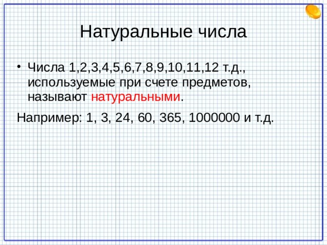 Натуральные числа Числа 1,2,3,4,5,6,7,8,9,10,11,12 т.д., используемые при счете предметов, называют натуральными . Например: 1, 3, 24, 60, 365, 1000000 и т.д. 