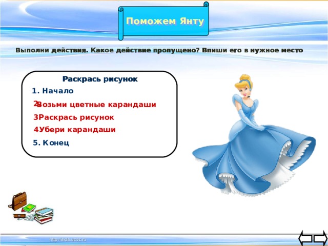 Поможем Янту Выполни действия. Какое действие пропущено? Впиши его в нужное место Раскрась рисунок 1. Начало 2. Возьми цветные карандаши 3. Раскрась рисунок 4. Убери карандаши 5. Конец 