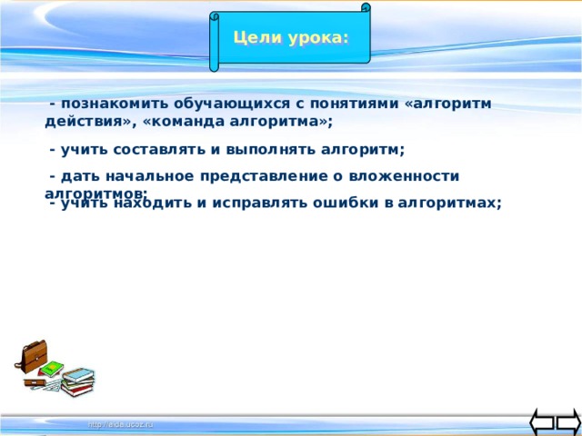 Цели урока:  - познакомить обучающихся с понятиями «алгоритм действия», «команда алгоритма»;  - учить составлять и выполнять алгоритм;  - дать начальное представление о вложенности алгоритмов;  - учить находить и исправлять ошибки в алгоритмах; 