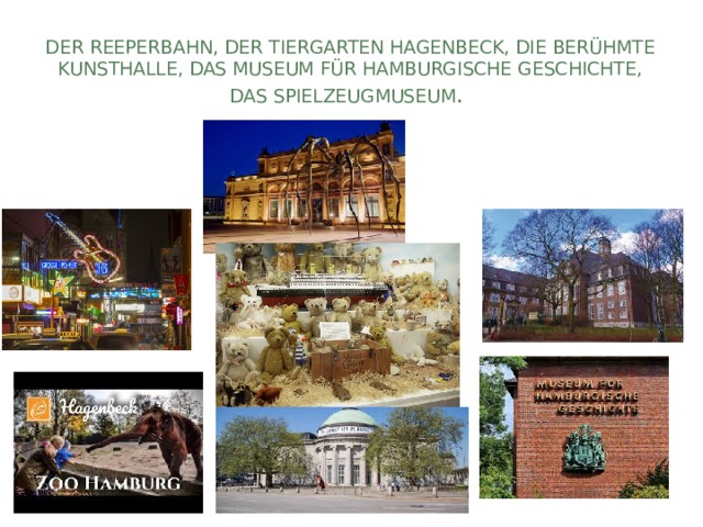 der Reeperbahn, der Tiergarten Hagenbeck, die berühmte Kunsthalle, das Museum für Hamburgische Geschichte, das Spielzeugmuseum . 