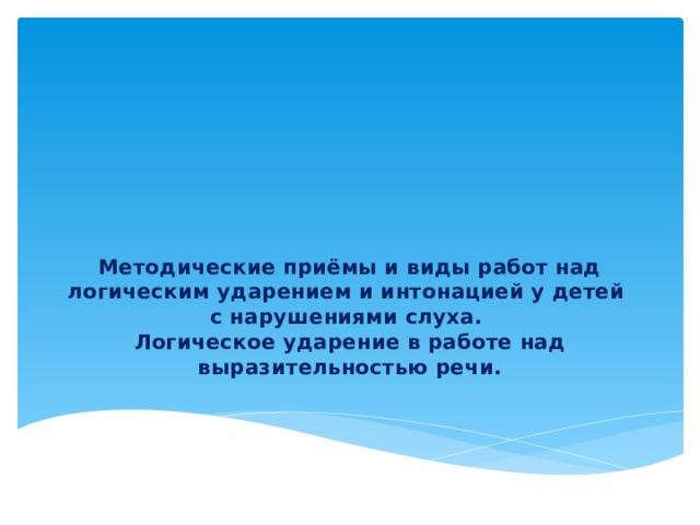 Методические приёмы и виды работ над логическим ударением и интонацией у детей  с нарушениями слуха.  Логическое ударение в работе над выразительностью речи. 