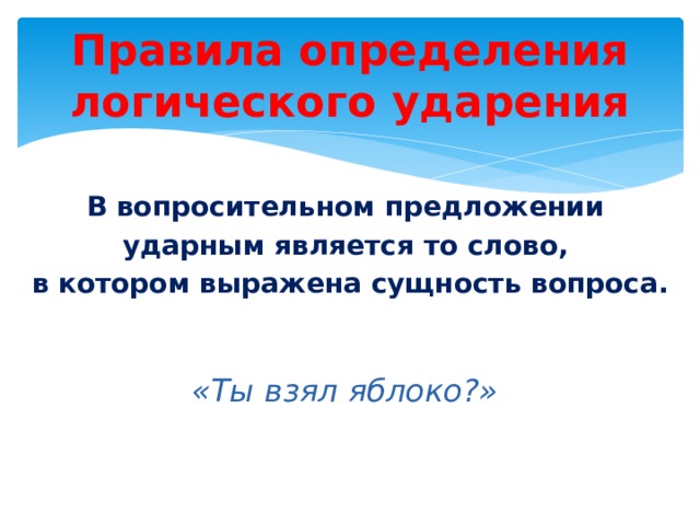 Правила определения логического ударения В вопросительном предложении ударным является то слово, в котором выражена сущность вопроса.   «Ты взял яблоко?»  