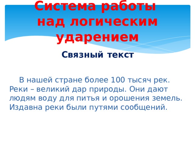 Система работы  над логическим ударением Связный  текст  В нашей стране более 100 тысяч рек. Реки – великий дар природы. Они дают людям воду для питья и орошения земель. Издавна реки были путями сообщений. 