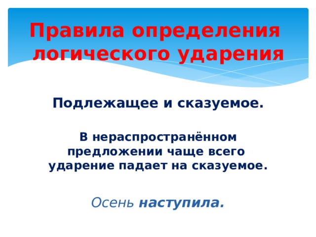 Правила определения  логического ударения Подлежащее и сказуемое. В нераспространённом предложении чаще всего ударение падает на сказуемое.  Осень наступила. 
