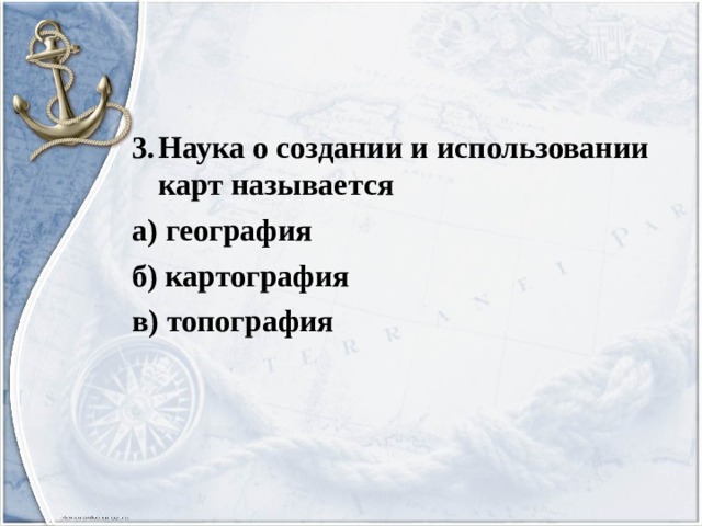 3.  Наука о создании и использовании карт называется а)  география б) картография в) топография 