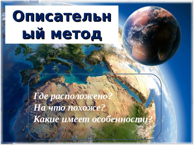 Описательный метод Где расположено? На что похоже? Какие имеет особенности? 