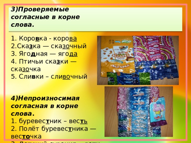 3)Проверяемые согласные в корне слова. 1. Коро в ка - коро ва 2.Ска з ка — ска зо чный 3. Яго д ная — яго да 4. Птичьи ска з ки — ска зо чка 5. Сли в ки – сли во чный 4)Непроизносимая согласная в корне слова . 1. буревес т ник – вес т ь 2. Полёт буревес т ника — вес то чка 3. Де тс кий сувенир – де т и 