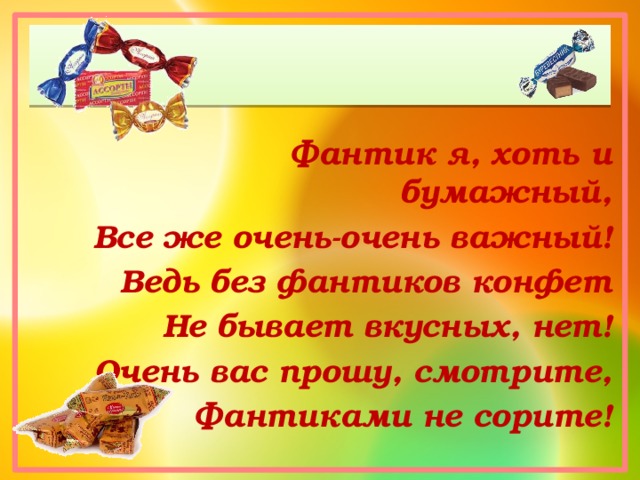 Фантик я, хоть и бумажный, Все же очень-очень важный! Ведь без фантиков конфет Не бывает вкусных, нет! Очень вас прошу, смотрите, Фантиками не сорите! 