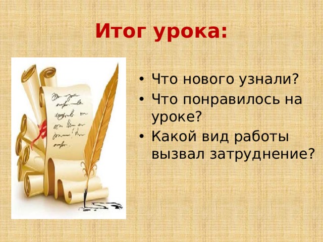 Итог урока: Что нового узнали? Что понравилось на уроке? Какой вид работы вызвал затруднение? 