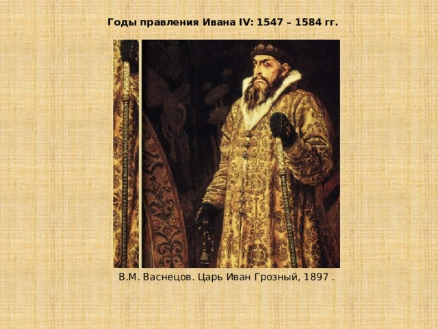 Годы правления Ивана IV: 1547 – 1584 гг. В.М. Васнецов. Царь Иван Грозный, 1897 . 