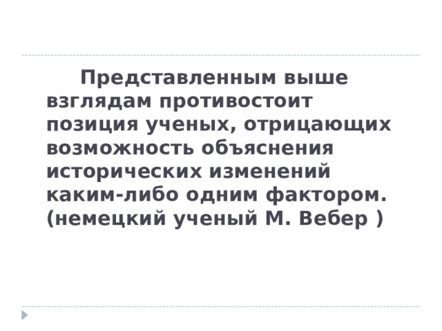       Представленным выше взглядам противостоит позиция ученых, отрицающих возможность объяснения исторических изменений каким-либо одним фактором.  (немецкий ученый М. Вебер ) 