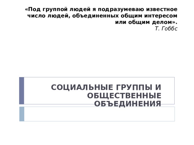 «Под группой людей я подразумеваю известное число людей, объединенных общим интересом или общим делом».  Т. Гоббс СОЦИАЛЬНЫЕ ГРУППЫ И ОБЩЕСТВЕННЫЕ ОБЪЕДИНЕНИЯ 