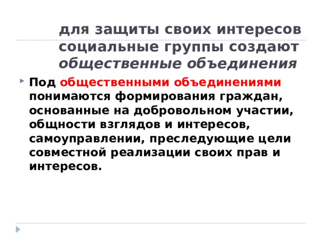 для защиты своих интересов социальные группы создают общественные объединения Под  общественными объединениями понимаются формирования граждан, основанные на добровольном участии, общности взглядов и интересов, самоуправлении, преследующие цели совместной реализации своих прав и интересов. 