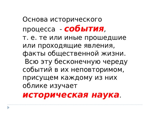 Основа исторического процесса - события , т. е. те или иные прошедшие или проходящие явления, факты общественной жизни.  Всю эту бесконечную череду событий в их неповторимом, присущем каждому из них облике изучает историческая наука . 