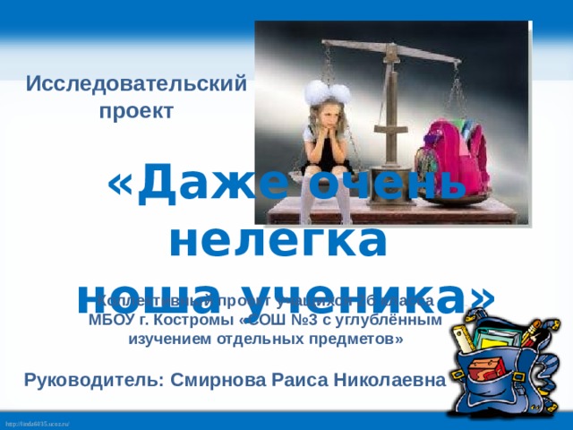 Исследовательский проект «Даже очень нелегка ноша ученика» Коллективный проект учащихся 2б класса МБОУ г. Костромы «СОШ №3 с углублённым изучением отдельных предметов» Руководитель: Смирнова Раиса Николаевна 