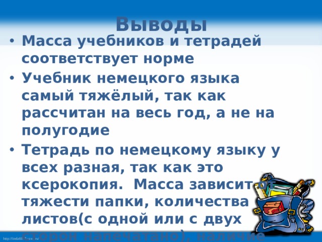 Выводы Масса учебников и тетрадей соответствует норме Учебник немецкого языка самый тяжёлый, так как рассчитан на весь год, а не на полугодие Тетрадь по немецкому языку у всех разная, так как это ксерокопия. Масса зависит от тяжести папки, количества листов(с одной или с двух сторон напечатано), наличие или отсутствие файлов 
