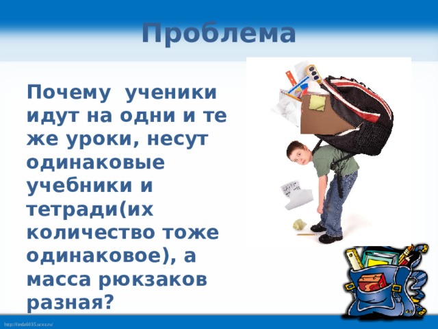 Проблема Почему ученики идут на одни и те же уроки, несут одинаковые учебники и тетради(их количество тоже одинаковое), а масса рюкзаков разная? 