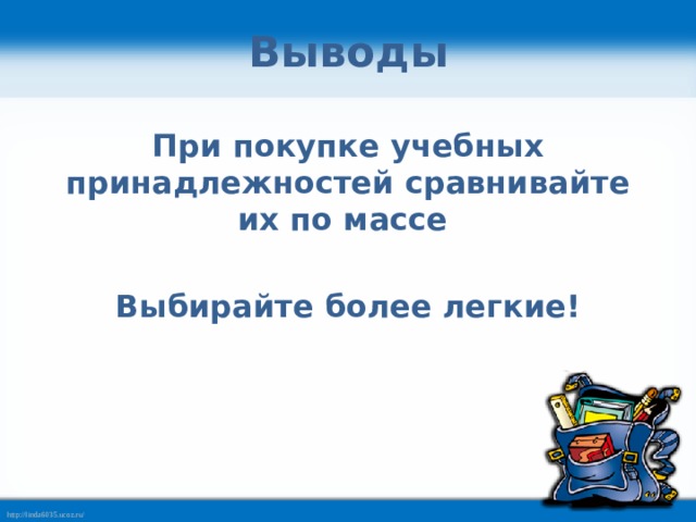 Выводы При покупке учебных принадлежностей сравнивайте их по массе  Выбирайте более легкие! 