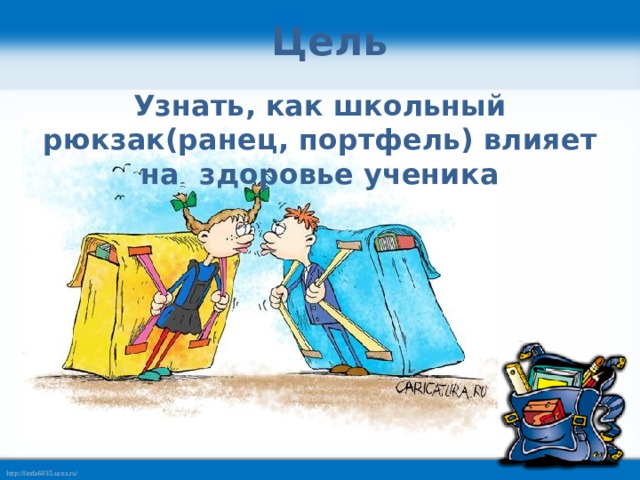 Цель Узнать, как школьный рюкзак(ранец, портфель) влияет на здоровье ученика 