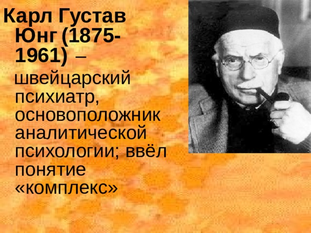 Карл Густав Юнг  (1875-1961)  –  швейцарский психиатр, основоположник аналитической психологии; ввёл понятие «комплекс» 