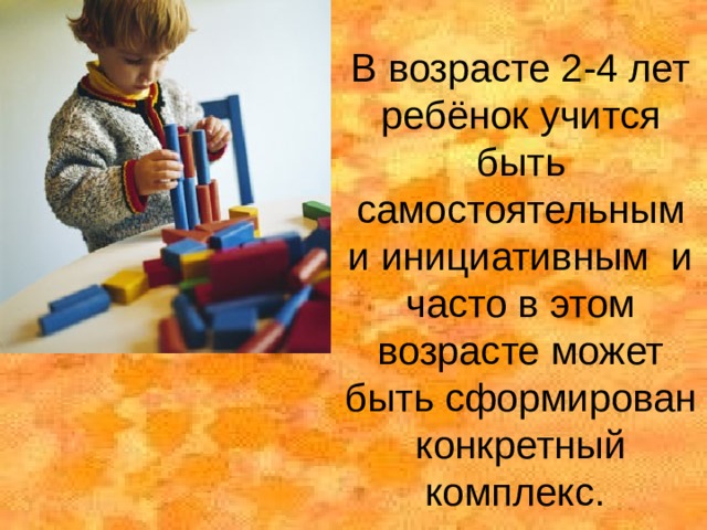 В возрасте 2-4 лет ребёнок учится быть самостоятельным и инициативным и часто в этом возрасте может быть сформирован конкретный комплекс. 