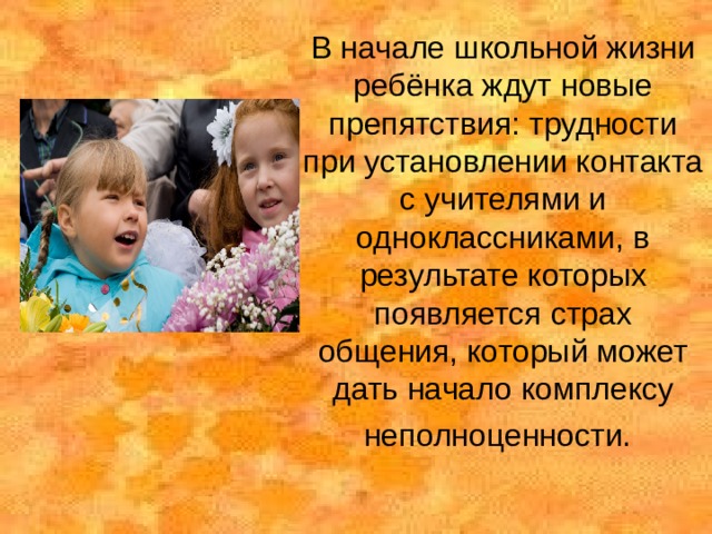 В начале школьной жизни ребёнка ждут новые препятствия: трудности при установлении контакта с учителями и одноклассниками, в результате которых появляется страх общения, который может дать начало комплексу неполноценности.  