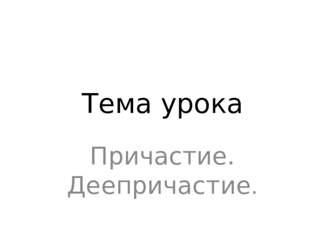 Тема урока Причастие. Деепричастие . 