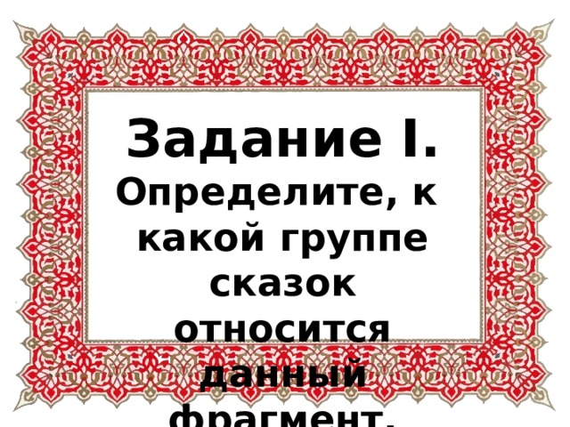 Задание I. Определите, к какой группе сказок относится данный фрагмент. 