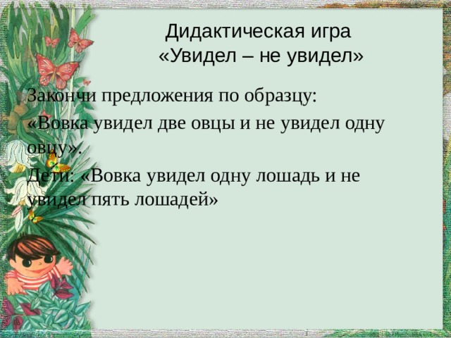 Дидактическая игра  «Увидел – не увидел» Закончи предложения по образцу: «Вовка увидел две овцы и не увидел одну овцу». Дети: «Вовка увидел одну лошадь и не увидел пять лошадей» 