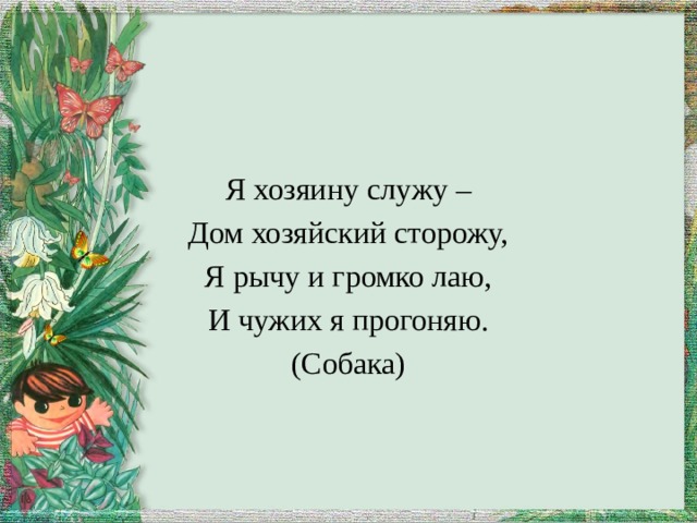 Я хозяину служу – Дом хозяйский сторожу, Я рычу и громко лаю, И чужих я прогоняю. (Собака) 