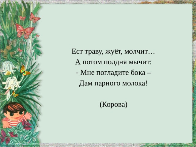 Ест траву, жуёт, молчит… А потом полдня мычит: - Мне погладите бока – Дам парного молока! (Корова) 