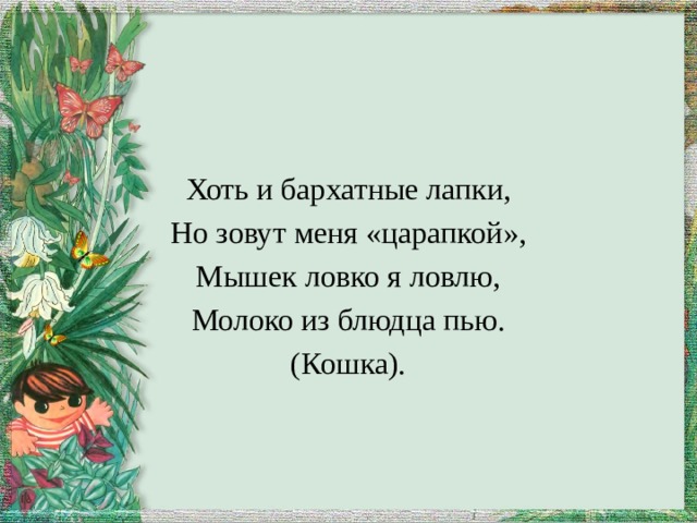 Хоть и бархатные лапки, Но зовут меня «царапкой», Мышек ловко я ловлю, Молоко из блюдца пью. (Кошка). 