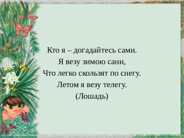 Кто я – догадайтесь сами. Я везу зимою сани, Что легко скользят по снегу. Летом я везу телегу. (Лошадь) 