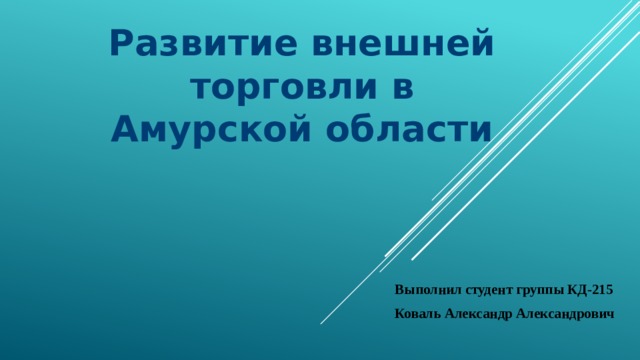 Развитие внешней торговли в Амурской области Выполнил студент группы КД-215 Коваль Александр Александрович 