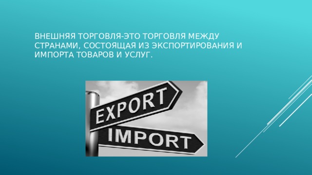 Внешняя торговля-Это торговля между странами, состоящая из экспортирования и импорта товаров и услуг. 
