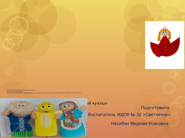                      Администрация Городского округа Подольск  Комитет по образованию  Муниципальное дошкольное образовательное учреждение детский сад комбинированного вида № 32 «Светлячок»    Мастер-класс «Изготовление платковой куклы»   Подготовила: Воспитатель МДОУ № 32 «Светлячок» Насибян Мариам Усиковна  