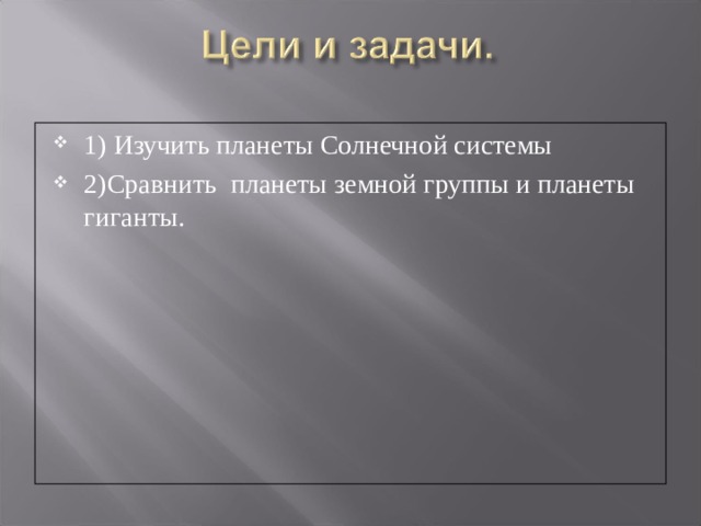 1) Изучить планеты Солнечной системы 2)Сравнить планеты земной группы и планеты гиганты.   